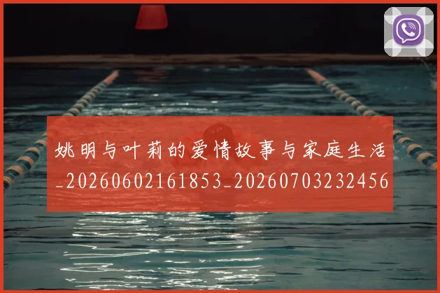 姚明与叶莉的爱情故事与家庭生活_20260602161853_20260703232456