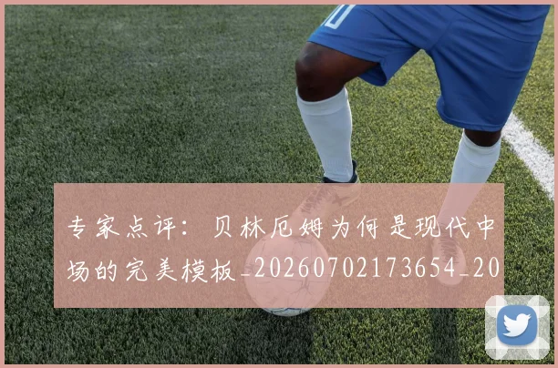 专家点评：贝林厄姆为何是现代中场的完美模板_20260702173654_20260715190233