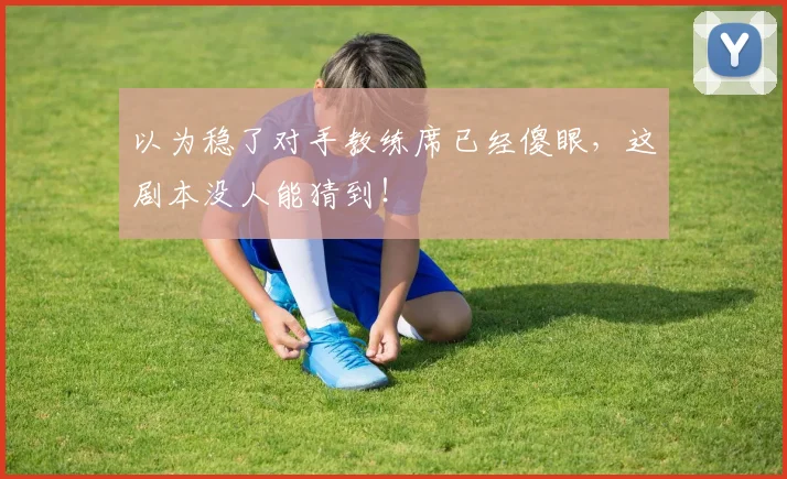 以为稳了对手教练席已经傻眼,这剧本没人能猜到!