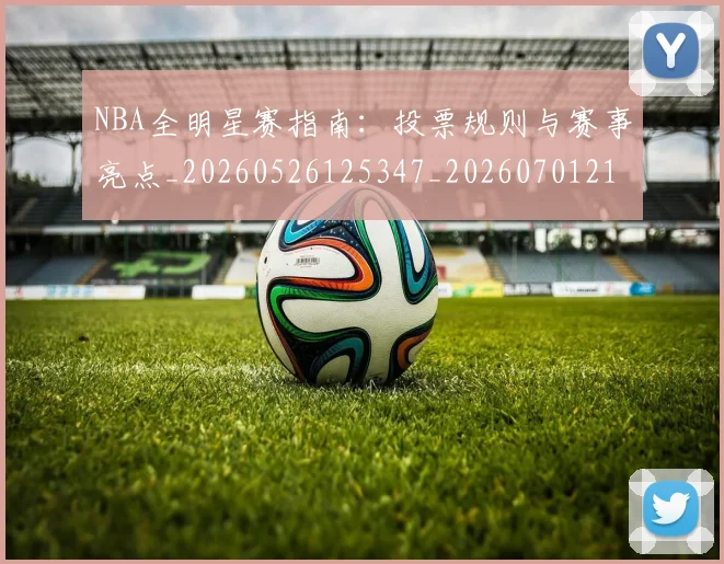 NBA全明星赛指南：投票规则与赛事亮点_20260526125347_20260701215414