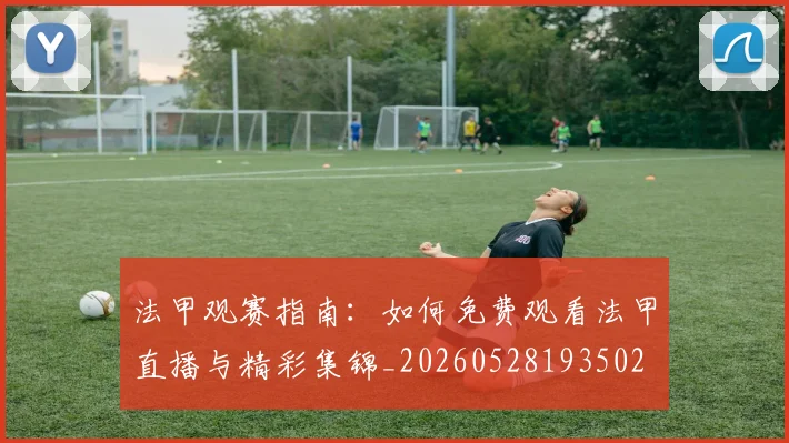 法甲观赛指南:如何免费观看法甲直播与精彩集锦_20260528193502