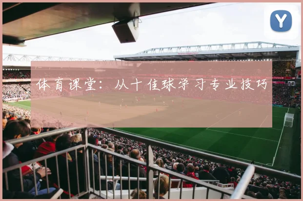 体育课堂:从十佳球学习专业技巧
