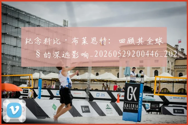 纪念科比·布莱恩特：回顾其全球性的深远影响_20260529200446_20260708201129