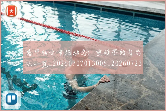意甲转会市场动态:重磅签约与离队一览_20260707013005_20260723180931